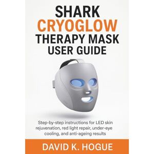 Hogue, David K. Shark CryoGlow Therapy Mask User Guide: Step-by-step instructions for LED skin rejuvenation, red light repair, under-eye cooling, and anti-ageing results Hogue, David K. Shark CryoGlow Therapy Mask User Guide: Step-by-step instructions for LED skin rejuvenation, red light repair, under-eye cooling, and anti-ageing results