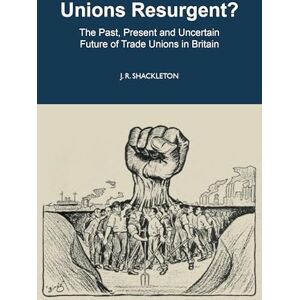 J. R. Shackleton Unions Resurgent? The Past, Present and Uncertain Future of Trade Unions in Britain J. R. Shackleton Unions Resurgent? The Past, Present and Uncertain Future of Trade Unions in Britain