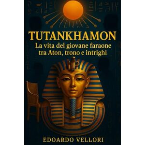 Vellori, Edoardo Tutankhamon: La Vita del Giovane Faraone tra Aton, Trono e Intrighi: Biografia storica tra culto solare, potere e crisi della XVIII dinastia (Sovrani del Nilo) Vellori, Edoardo Tutankhamon: La Vita del Giovane Faraone tra Aton, Trono e Intrighi: Biografia storica tra culto solare, potere e crisi della XVIII dinastia (Sovrani del Nilo)
