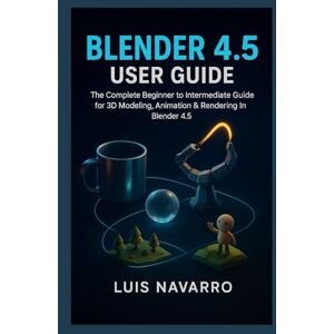 Navarro, Luis Blender 4.5 user guide: The Complete Beginner to Intermediate Guide for 3D Modeling, Animation & Rendering in Blender 4.5 Navarro, Luis Blender 4.5 user guide: The Complete Beginner to Intermediate Guide for 3D Modeling, Animation & Rendering in Blender 4.5