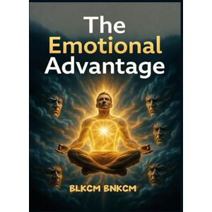 Bnkcm, Blkcm The Emotional Advantage: Your Practical Guide to Mastering Your Mind, Managing Your Feelings, and Transforming Your Life Bnkcm, Blkcm The Emotional Advantage: Your Practical Guide to Mastering Your Mind, Managing Your Feelings, and Transforming Your Life