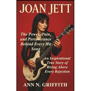 N. GRIFFITH, ANN JOAN JETT: The Power, Pain, and Perseverance Behind Every Hit Song: An Inspirational True Story of Rising Above Every Rejection N. GRIFFITH, ANN JOAN JETT: The Power, Pain, and Perseverance Behind Every Hit Song: An Inspirational True Story of Rising Above Every Rejection
