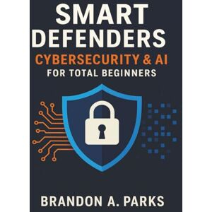 Parks, Brandon A. Smart Defenders Cybersecurity & AI for Total Beginners: Learn Cyber Defense and AI Protection from Scratch Parks, Brandon A. Smart Defenders Cybersecurity & AI for Total Beginners: Learn Cyber Defense and AI Protection from Scratch