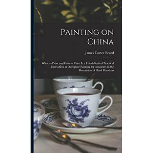 Beard, James Carter Painting on China: What to Paint and how to Paint it; a Hand-book of Practical Instruction in Overglaze Painting for Amateurs in the Decoration of Hard Porcelain Beard, James Carter Painting on China: What to Paint and how to Paint it; a Hand-book of Practical Instruction in Overglaze Painting for Amateurs in the Decoration of Hard Porcelain