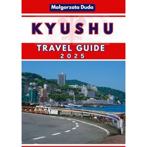 Duda, Malgorzata KYUSHU TRAVEL GUIDE 2025: Plan Your Dream Trip: Insider Tips, Essential Itineraries, & The Soul of Southern Japan Duda, Malgorzata KYUSHU TRAVEL GUIDE 2025: Plan Your Dream Trip: Insider Tips, Essential Itineraries, & The Soul of Southern Japan