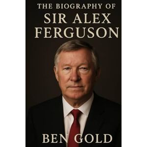 Gold, Ben The Biography of Sir Alex Ferguson: From Shipyard Streets to Old Trafford Glory Gold, Ben The Biography of Sir Alex Ferguson: From Shipyard Streets to Old Trafford Glory