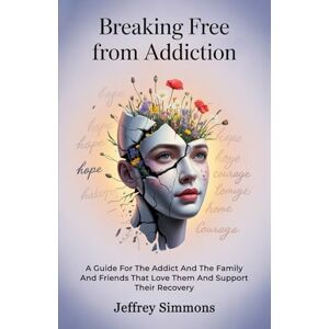 Simmons, Jeffrey Breaking Free From Addiction: A Guide For The Addict And The Family And Friends That Love Them And Support Their Recovery Simmons, Jeffrey Breaking Free From Addiction: A Guide For The Addict And The Family And Friends That Love Them And Support Their Recovery