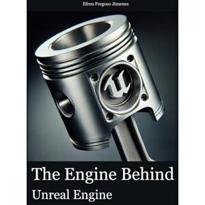 Fregoso Jimenez, Efren The Engine Behind Unreal Engine: A Thorough, Structured Exploration of Unreal Engine Covering All Features and Uses for Game Development, Simulation, and Real-Time Applications Fregoso Jimenez, Efren The Engine Behind Unreal Engine: A Thorough, Structured Exploration of Unreal Engine Covering All Features and Uses for Game Development, Simulation, and Real-Time Applications