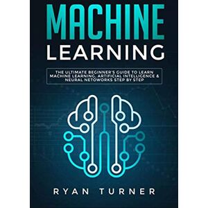 Turner, Ryan Machine Learning: The Ultimate Beginner's Guide to Learn Machine Learning, Artificial Intelligence & Neural Networks Step by Step Turner, Ryan Machine Learning: The Ultimate Beginner's Guide to Learn Machine Learning, Artificial Intelligence & Neural Networks Step by Step