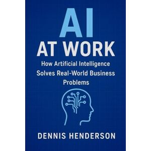 Henderson, Dennis AI at Work: How Artificial Intelligence Solves Real-World Business Problems Henderson, Dennis AI at Work: How Artificial Intelligence Solves Real-World Business Problems