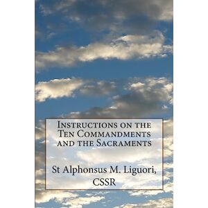 Liguori, CSSR, St Alphonsus M. Instructions on the Ten Commandments and the Sacraments Liguori, CSSR, St Alphonsus M. Instructions on the Ten Commandments and the Sacraments