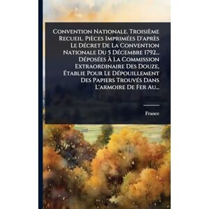 Convention Nationale. Troisième Recueil. Pièces ImprimÃ(c)es D'après Le DÃ(c)cret De La Convention Nationale Du 5 DÃ(c)cembre 1792... DÃ(c)posÃ(c)es ... Pour Le DÃ(c)pouillement Des Papiers TrouvÃ(c Convention Nationale. Troisième Recueil. Pièces ImprimÃ(c)es D'après Le DÃ(c)cret De La Convention Nationale Du 5 DÃ(c)cembre 1792... DÃ(c)posÃ(c)es ... Pour Le DÃ(c)pouillement Des Papiers TrouvÃ(c