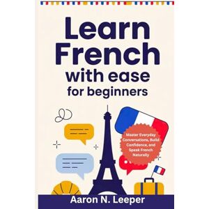 Leeper, Aaron N Learn French With Ease For Beginners: Master Everyday Conversations, Build Confidence, and Speak French Naturally Leeper, Aaron N Learn French With Ease For Beginners: Master Everyday Conversations, Build Confidence, and Speak French Naturally