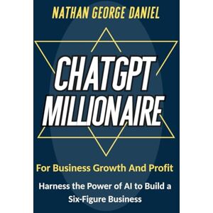 DANIEL, NATHAN GEORGE CHATGPT MILLIONAIRE FOR BUSINESS GROWTH AND PROFIT: Harness the Power of AI to Build a Six-Figure Business DANIEL, NATHAN GEORGE CHATGPT MILLIONAIRE FOR BUSINESS GROWTH AND PROFIT: Harness the Power of AI to Build a Six-Figure Business