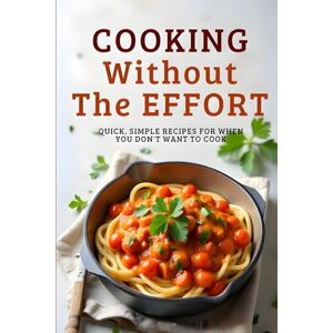 Patten, Lenora Cooking Without the Effort: Quick, Simple Recipes for When You Don’t Want to Cook Patten, Lenora Cooking Without the Effort: Quick, Simple Recipes for When You Don’t Want to Cook