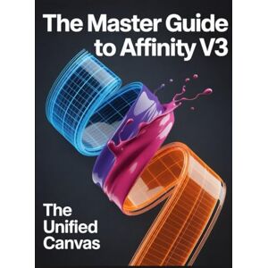 Greyson, Joshua The Master Guide to Affinity V3: The Unified Canvas: A comprehensive handbook for the Affinity by Canva ecosystem Greyson, Joshua The Master Guide to Affinity V3: The Unified Canvas: A comprehensive handbook for the Affinity by Canva ecosystem