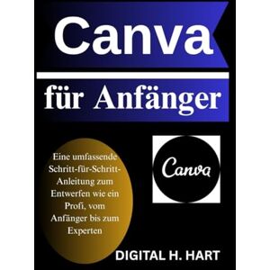 H. HART, DIGITAL Canva für Anfänger: Eine umfassende Schritt-für-Schritt-Anleitung zum Entwerfen wie ein Profi, vom Anfänger bis zum Experten H. HART, DIGITAL Canva für Anfänger: Eine umfassende Schritt-für-Schritt-Anleitung zum Entwerfen wie ein Profi, vom Anfänger bis zum Experten