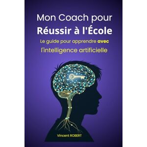 Vincent Mon Coach pour Réussir à l'École: Le guide pour apprendre avec l'intelligence artificielle Vincent Mon Coach pour Réussir à l'École: Le guide pour apprendre avec l'intelligence artificielle