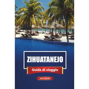 Holden, Jody ZIHUATANEJO Guida di viaggio 2026: Esplora la costa del Pacifico del Messico con spiagge, cucina locale e le migliori cose da fare Holden, Jody ZIHUATANEJO Guida di viaggio 2026: Esplora la costa del Pacifico del Messico con spiagge, cucina locale e le migliori cose da fare