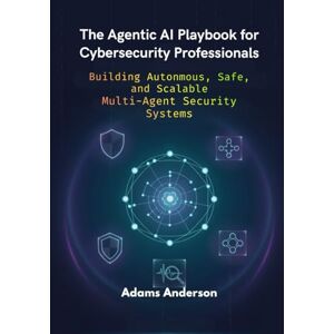 Anderson, Adams The Agentic AI Playbook for Cybersecurity Professionals: Building Autonmous, Safe, and Scalable Multi-Agent Security Systems Anderson, Adams The Agentic AI Playbook for Cybersecurity Professionals: Building Autonmous, Safe, and Scalable Multi-Agent Security Systems