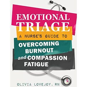 Lovejoy RN, Olivia Emotional Triage: A Nurse's Guide to Overcoming Burnout and Compassion Fatigue Lovejoy RN, Olivia Emotional Triage: A Nurse's Guide to Overcoming Burnout and Compassion Fatigue