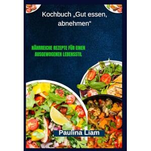 Liam, Paulina Kochbuch „Gut essen, abnehmen“: Nährreiche Rezepte für einen ausgewogenen Lebensstil Liam, Paulina Kochbuch „Gut essen, abnehmen“: Nährreiche Rezepte für einen ausgewogenen Lebensstil