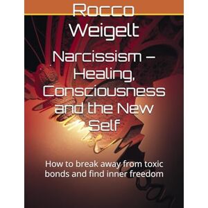 Weigelt, Rocco Narcissism – Healing, Consciousness and the New Self: How to break away from toxic bonds and find inner freedom Weigelt, Rocco Narcissism – Healing, Consciousness and the New Self: How to break away from toxic bonds and find inner freedom