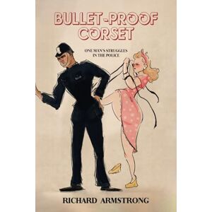 Armstrong, Richard Bullet-proof Corset: One Man's Struggles In The Police Armstrong, Richard Bullet-proof Corset: One Man's Struggles In The Police