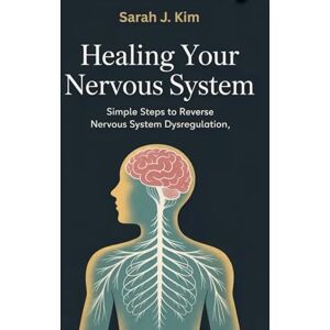 Kim, Sarah J. Healing Your Nervous System: Simple Steps to Reverse Nervous System Dysregulation Kim, Sarah J. Healing Your Nervous System: Simple Steps to Reverse Nervous System Dysregulation