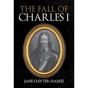 Hayter-Hames, Jane The Fall of Charles I Hayter-Hames, Jane The Fall of Charles I