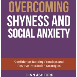Ashford, Finn Overcoming Shyness and Social Anxiety: Confidence-Building Practices and Positive Interaction Strategies Ashford, Finn Overcoming Shyness and Social Anxiety: Confidence-Building Practices and Positive Interaction Strategies
