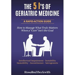 Beckwith, Rosalind The 5 I's of Geriatric Medicine: A Rapid-Action Guide How to Manage What Truly Matters When a Cure Isn't the Goal Beckwith, Rosalind The 5 I's of Geriatric Medicine: A Rapid-Action Guide How to Manage What Truly Matters When a Cure Isn't the Goal