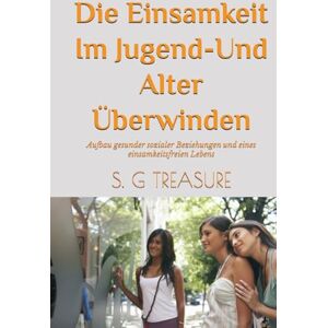 TREASURE, S. G DIE EINSAMKEIT IM JUGEND- UND ALTER ÜBERWINDEN: Aufbau gesunder sozialer Beziehungen und eines einsamkeitsfreien Lebens (S. G TREASURE'S ENCOURAGEMENT BOOKSTORE) TREASURE, S. G DIE EINSAMKEIT IM JUGEND- UND ALTER ÜBERWINDEN: Aufbau gesunder sozialer Beziehungen und eines einsamkeitsfreien Lebens (S. G TREASURE'S ENCOURAGEMENT BOOKSTORE)