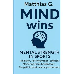 G., Matthias MIND wins: Mental Strength in Sport: Master Ambition, Willpower, and Self-Motivation: How to overcome setbacks, defeat your inner demons, and achieve mental peak performance G., Matthias MIND wins: Mental Strength in Sport: Master Ambition, Willpower, and Self-Motivation: How to overcome setbacks, defeat your inner demons, and achieve mental peak performance