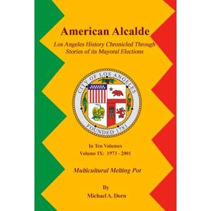 A. Dorn, Michael American Alcalde Los Angeles History Chronicled Through Stories of its Mayoral Elections: Volume IX: 1973 2001 Multicultural Melting Pot A. Dorn, Michael American Alcalde Los Angeles History Chronicled Through Stories of its Mayoral Elections: Volume IX: 1973 2001 Multicultural Melting Pot