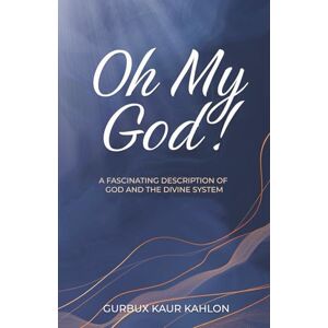 Kaur Kahlon, Gurbux Oh My God!: A Fascinating Description of God and the Divine System Kaur Kahlon, Gurbux Oh My God!: A Fascinating Description of God and the Divine System