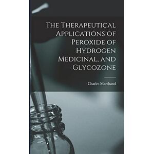 Marchand, Charles The Therapeutical Applications of Peroxide of Hydrogen Medicinal, and Glycozone Marchand, Charles The Therapeutical Applications of Peroxide of Hydrogen Medicinal, and Glycozone