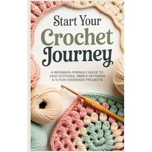 NANA KAYAKU, DONSAH Start Your Crochet Journey: A Beginner-Friendly Guide to Easy Stitches Simple Patterns & 10 Fun Handmade Projects NANA KAYAKU, DONSAH Start Your Crochet Journey: A Beginner-Friendly Guide to Easy Stitches Simple Patterns & 10 Fun Handmade Projects