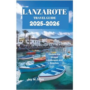 Silva LANZAROTE TRAVEL GUIDE 2025-2026: Explore the Unique Landscapes and Beaches Silva LANZAROTE TRAVEL GUIDE 2025-2026: Explore the Unique Landscapes and Beaches