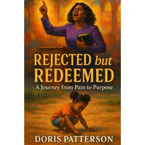 Patterson, Apostle D. M. Rejected but Redeemed: A Journey from Pain to Purpose Patterson, Apostle D. M. Rejected but Redeemed: A Journey from Pain to Purpose