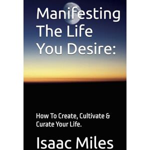 Miles Sr., Isaac J. Manifesting The Life You Desire:: How To Create, Cultivate & Curate Your Life. Miles Sr., Isaac J. Manifesting The Life You Desire:: How To Create, Cultivate & Curate Your Life.