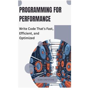 GREYSTONE, ELIAN Programming for Performance: Write Code That’s Fast, Efficient, and Optimized GREYSTONE, ELIAN Programming for Performance: Write Code That’s Fast, Efficient, and Optimized