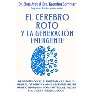 Arab, Dr. Elías EL CEREBRO ROTO Y LA GENERACIÓN EMERGENTE: Protegiendo el bienestar y la salud mental de niños y adolescentes en un mundo invadido por pantallas redes sociales y videojuegos Arab, Dr. Elías EL CEREBRO ROTO Y LA GENERACIÓN EMERGENTE: Protegiendo el bienestar y la salud mental de niños y adolescentes en un mundo invadido por pantallas redes sociales y videojuegos