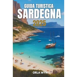 Wyn, Orla GUIDA TURISTICA SARDEGNA 2025: Scopri la storia, il patrimonio e la bellezza costiera Wyn, Orla GUIDA TURISTICA SARDEGNA 2025: Scopri la storia, il patrimonio e la bellezza costiera