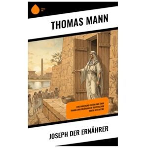 Mann, Thomas Joseph der Ernährer: Eine biblische Erzählung über Tragik und Erlösung im ägyptischen Reich der Antike Mann, Thomas Joseph der Ernährer: Eine biblische Erzählung über Tragik und Erlösung im ägyptischen Reich der Antike