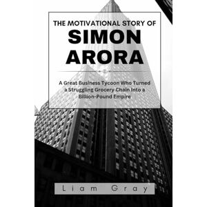 Gray, Liam THE MOTIVATIONAL STORY OF SIMON ARORA: A Great Business Tycoon Who Turned a Struggling Grocery Chain Into a Billion-Pound Empire (Success Stories of Billionaires and Business Icons) Gray, Liam THE MOTIVATIONAL STORY OF SIMON ARORA: A Great Business Tycoon Who Turned a Struggling Grocery Chain Into a Billion-Pound Empire (Success Stories of Billionaires and Business Icons)