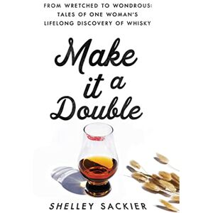 Sackier, Shelley Make it a Double: From Wretched to Wondrous: Tales of One Woman's Lifelong Discovery of Whisky Sackier, Shelley Make it a Double: From Wretched to Wondrous: Tales of One Woman's Lifelong Discovery of Whisky