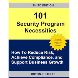 Miller, Bryon K. 101 Security Program Necessities: How To Reduce Risk, Achieve Compliance, and Support Business Growth Miller, Bryon K. 101 Security Program Necessities: How To Reduce Risk, Achieve Compliance, and Support Business Growth