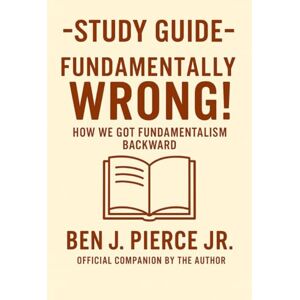 Pierce Jr., Ben J. Study Guide: Fundamentally Wrong!: How We Got Fundamentalism Backward Pierce Jr., Ben J. Study Guide: Fundamentally Wrong!: How We Got Fundamentalism Backward