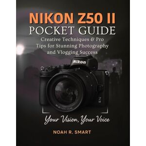 R. Smart, Noah NIKON Z50 II Pocket Guide: Creative Techniques & Pro Tips for Stunning Photography and Vlogging Success R. Smart, Noah NIKON Z50 II Pocket Guide: Creative Techniques & Pro Tips for Stunning Photography and Vlogging Success